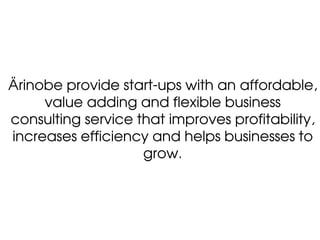 Ärinobe provide start-ups with an affordable,
     value adding and flexible business
consulting service that improves profitability,
increases efficiency and helps businesses to
                    grow.
 