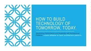 HOW TO BUILD
TECHNOLOGY OF
TOMORROW, TODAY.
Maximizing Performance and Scalability with Architectural
Patterns : a quick refresher on basic architecture patterns.
 