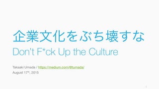 企業文化をぶち壊すな
Don’t F*ck Up the Culture
Takaaki Umada / https://medium.com/@tumada/
August 17th, 2015
1
 