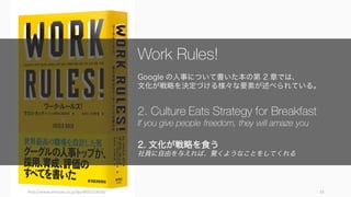 http://www.amazon.co.jp/dp/4492533656/ 33
Work Rules!
Google の人事について書いた本の第 2 章では、
文化が戦略を決定づける様々な要素が述べられている。
2. Culture Eat...