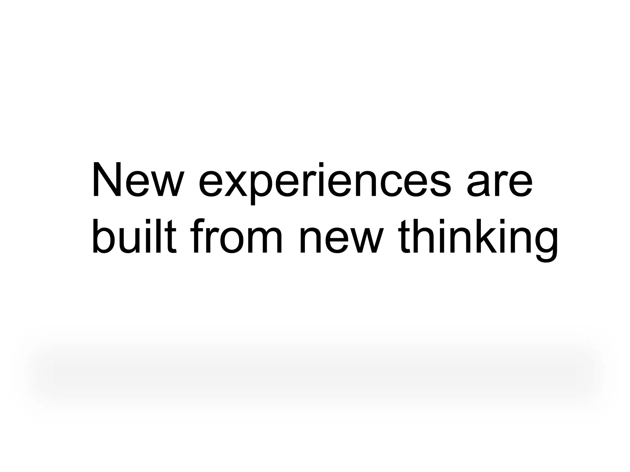 New experiences are
built from new thinking
 