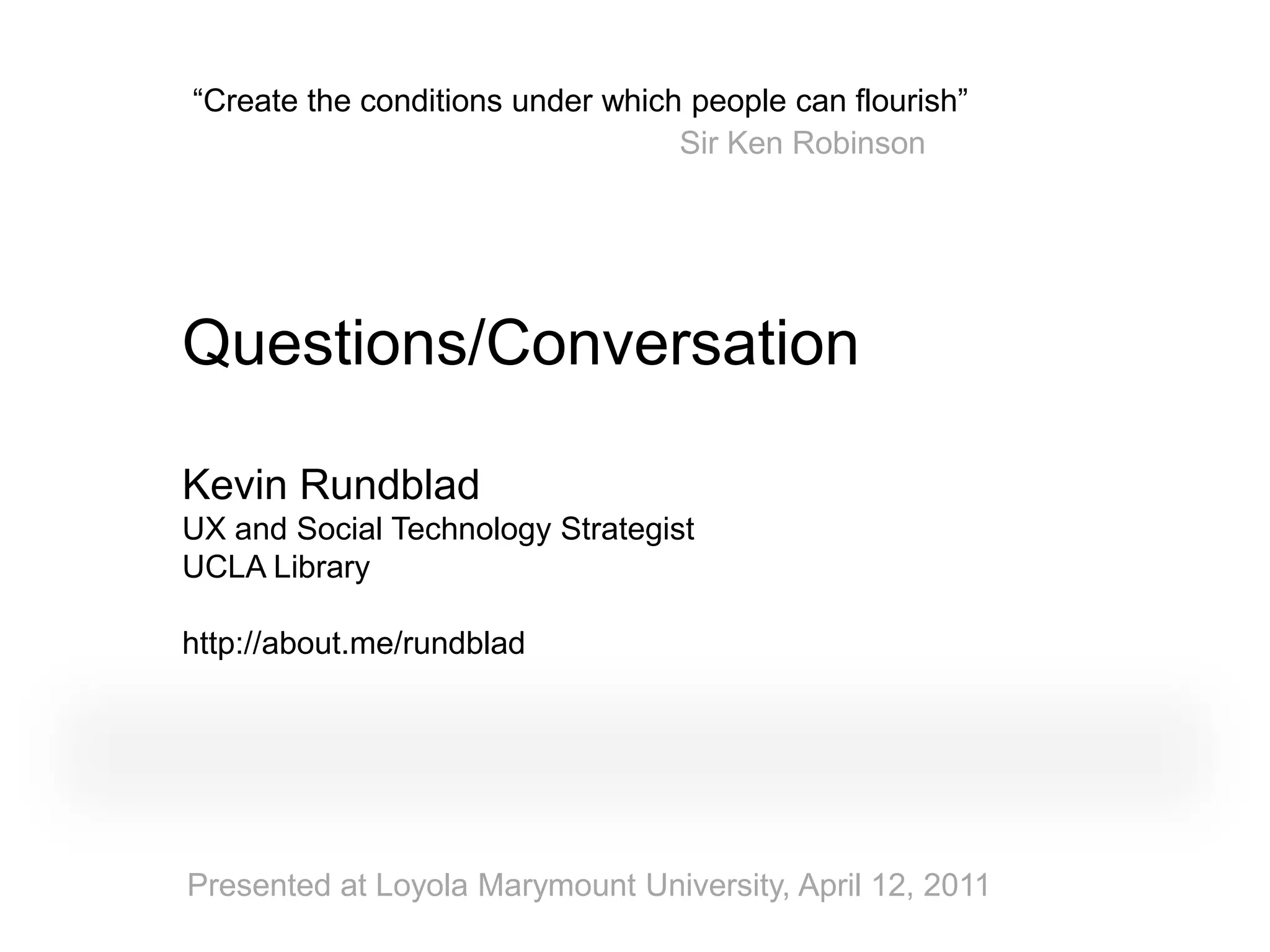 “Create the conditions under which people can flourish”
                                  Sir Ken Robinson




Questions/Conversation

Kevin Rundblad
UX and Social Technology Strategist
UCLA Library

http://about.me/rundblad




Presented at Loyola Marymount University, April 12, 2011
 