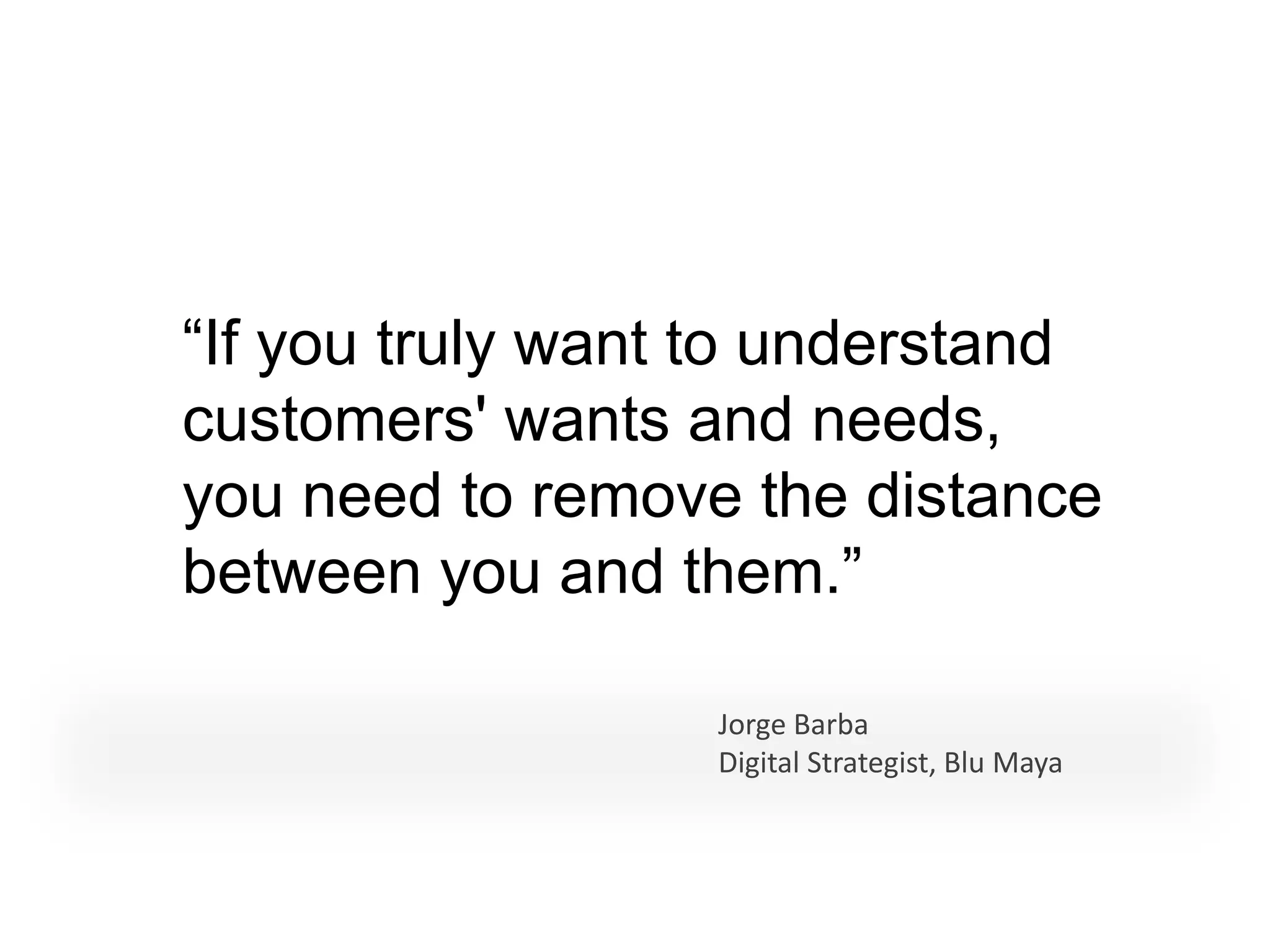 “If you truly want to understand
customers' wants and needs,
you need to remove the distance
between you and them.”

                  Jorge Barba
                  Digital Strategist, Blu Maya
 