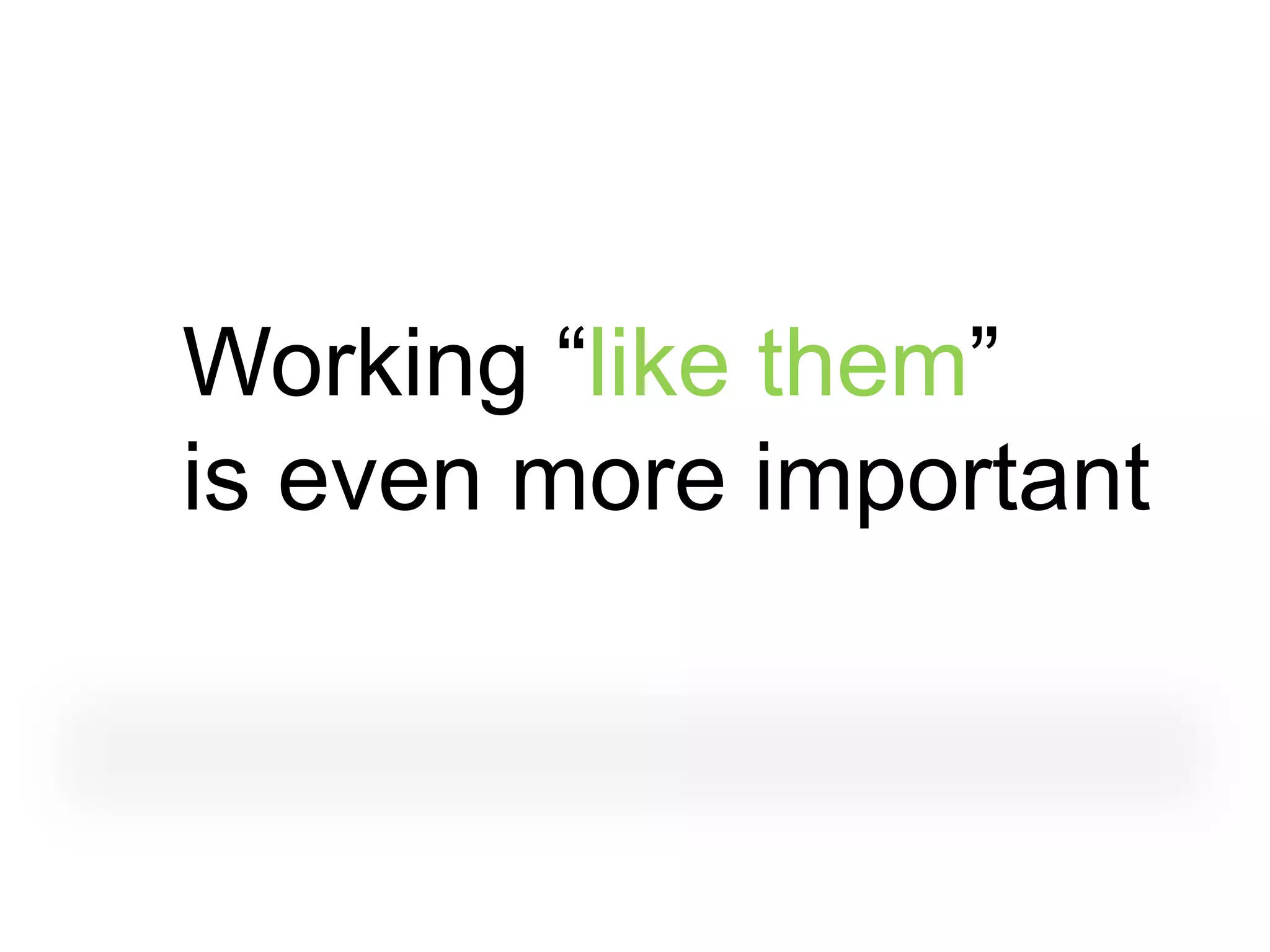 Working “like them”
is even more important
 