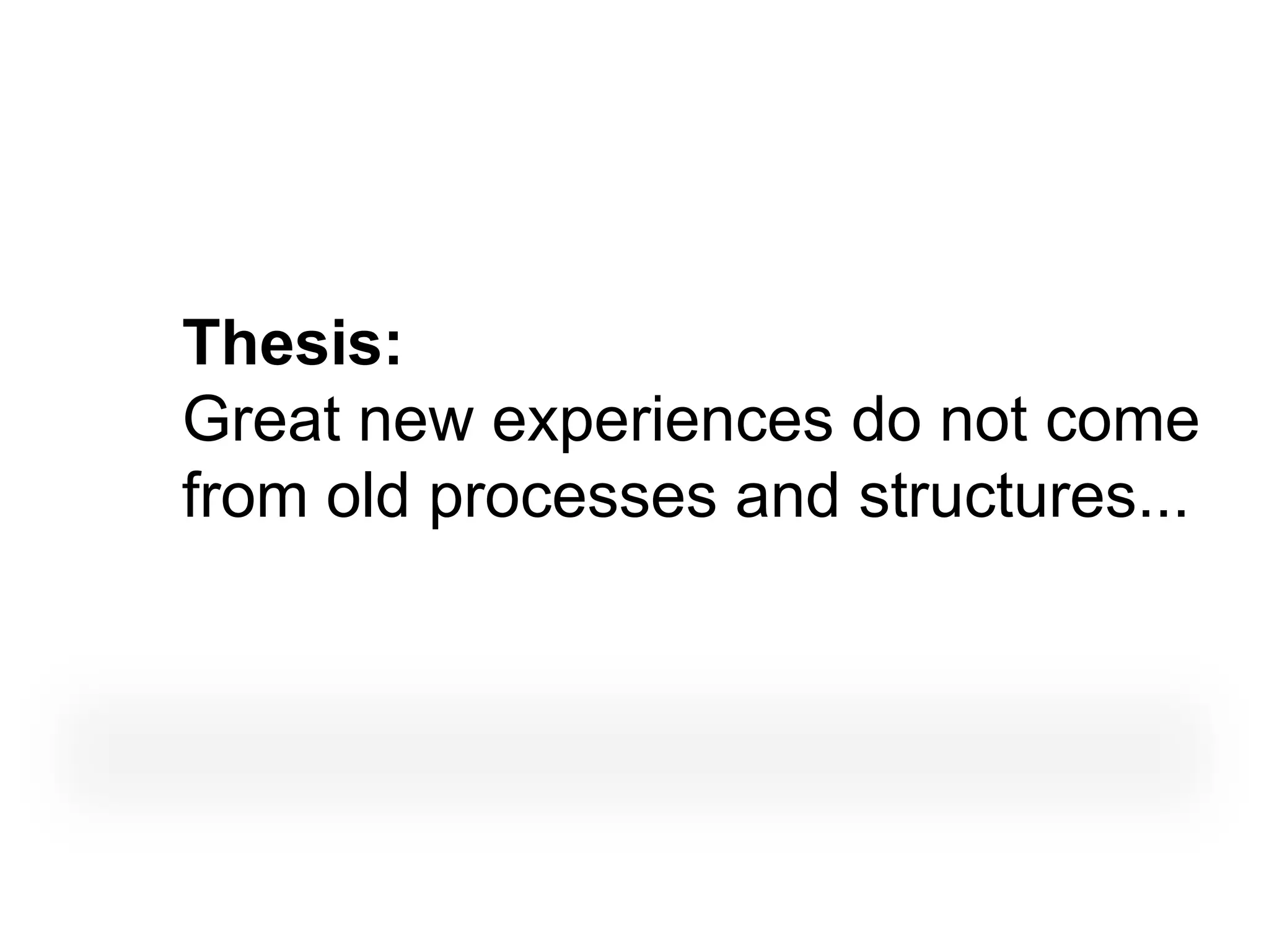 Thesis:
Great new experiences do not come
from old processes and structures...
 