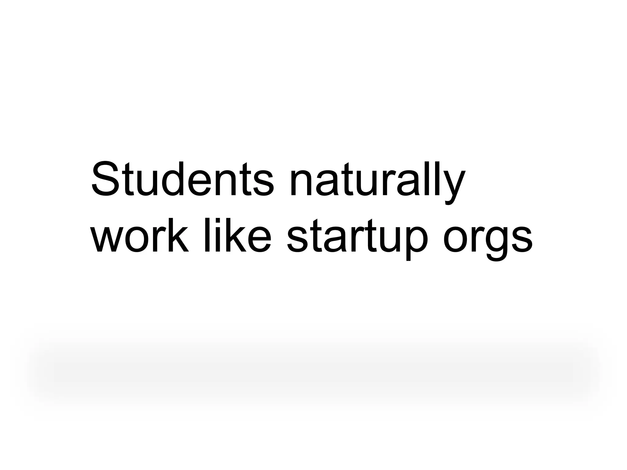 Students naturally
work like startup orgs
 