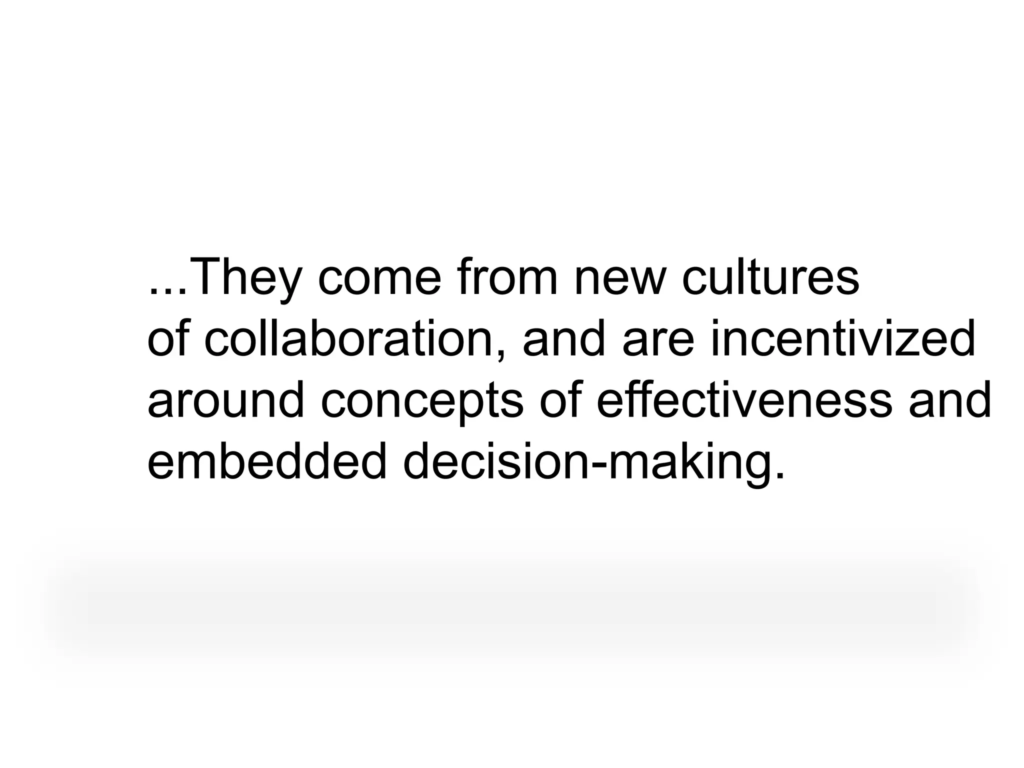 ...They come from new cultures
of collaboration, and are incentivized
around concepts of effectiveness and
embedded decision-making.
 