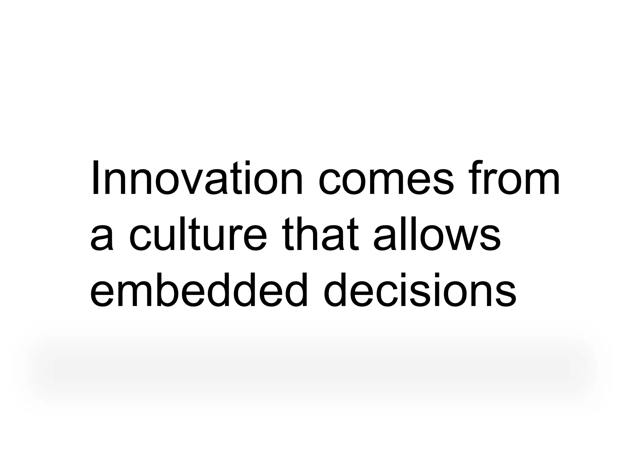 Innovation comes from
a culture that allows
embedded decisions
 