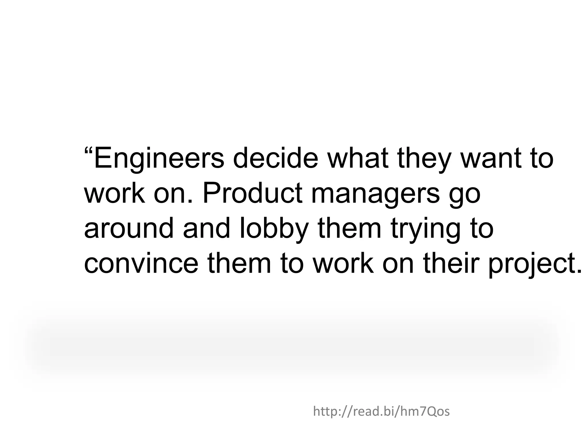 “Engineers decide what they want to
work on. Product managers go
around and lobby them trying to
convince them to work on their project..



                  http://read.bi/hm7Qos
 