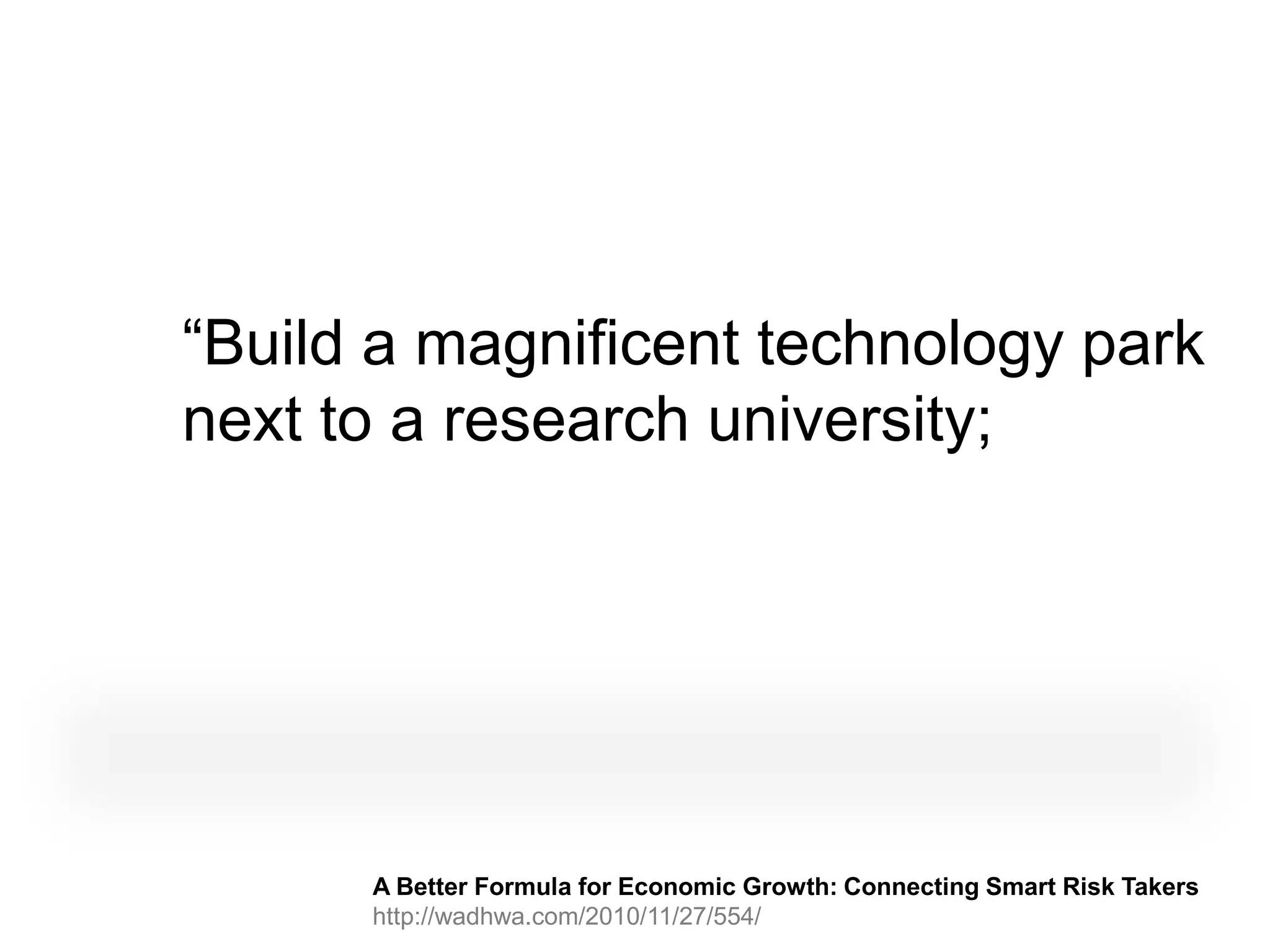 “Build a magnificent technology park
next to a research university;




      A Better Formula for Economic Growth: Connecting Smart Risk Takers
      http://wadhwa.com/2010/11/27/554/
 