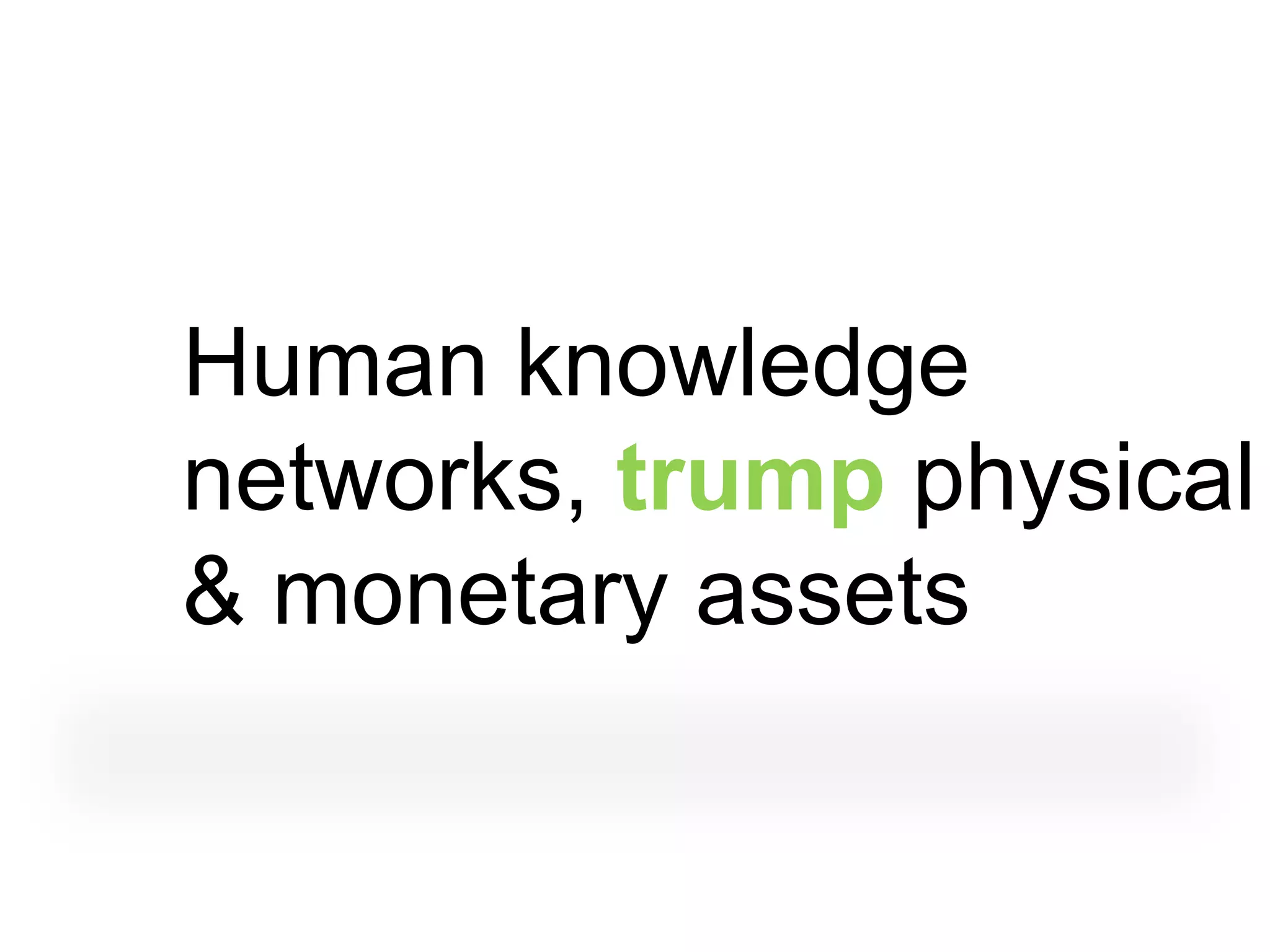 Human knowledge
networks, trump physical
& monetary assets
 