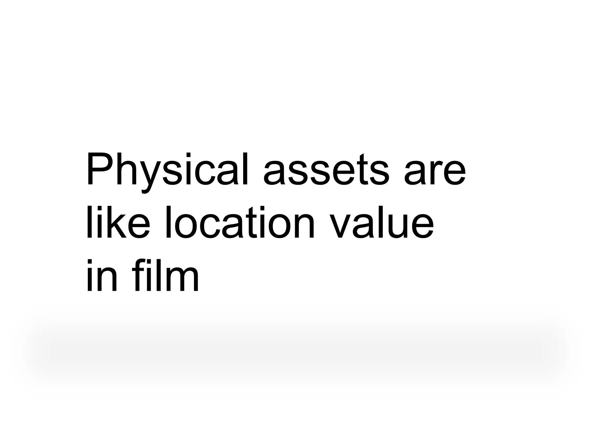Physical assets are
like location value
in film
 