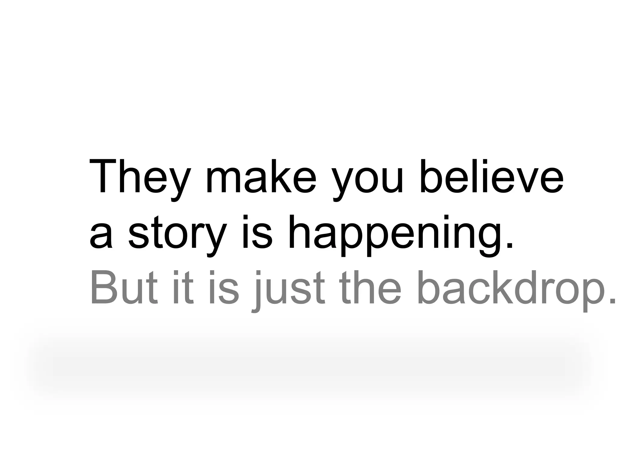 They make you believe
a story is happening.
But it is just the backdrop.
 