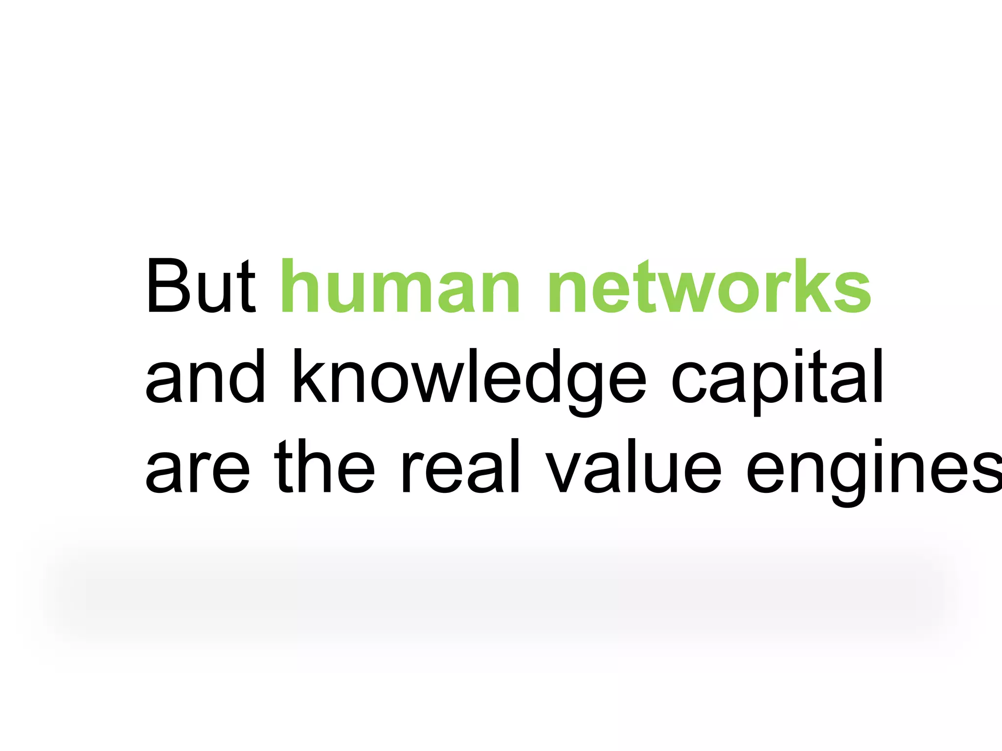 But human networks
and knowledge capital
are the real value engines
 