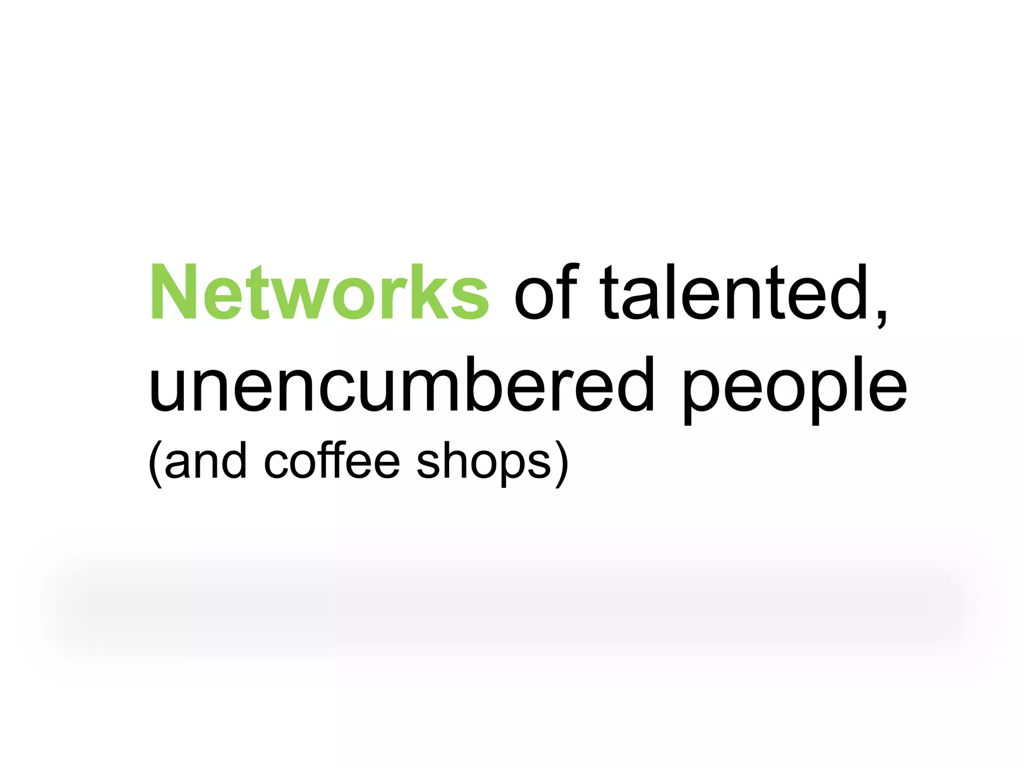Networks of talented,
unencumbered people
(and coffee shops)
 
