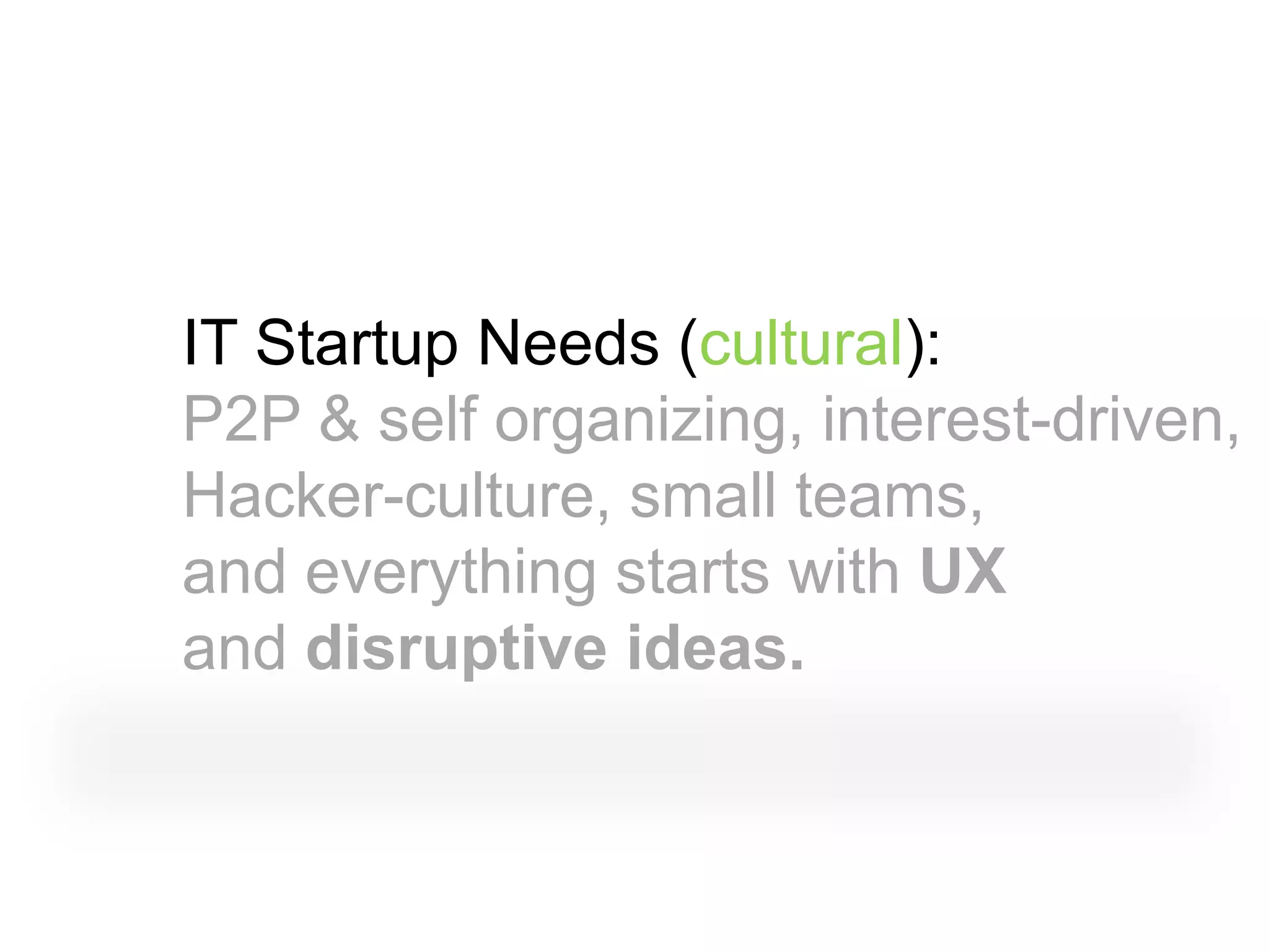 IT Startup Needs (cultural):
P2P & self organizing, interest-driven,
Hacker-culture, small teams,
and everything starts with UX
and disruptive ideas.
 