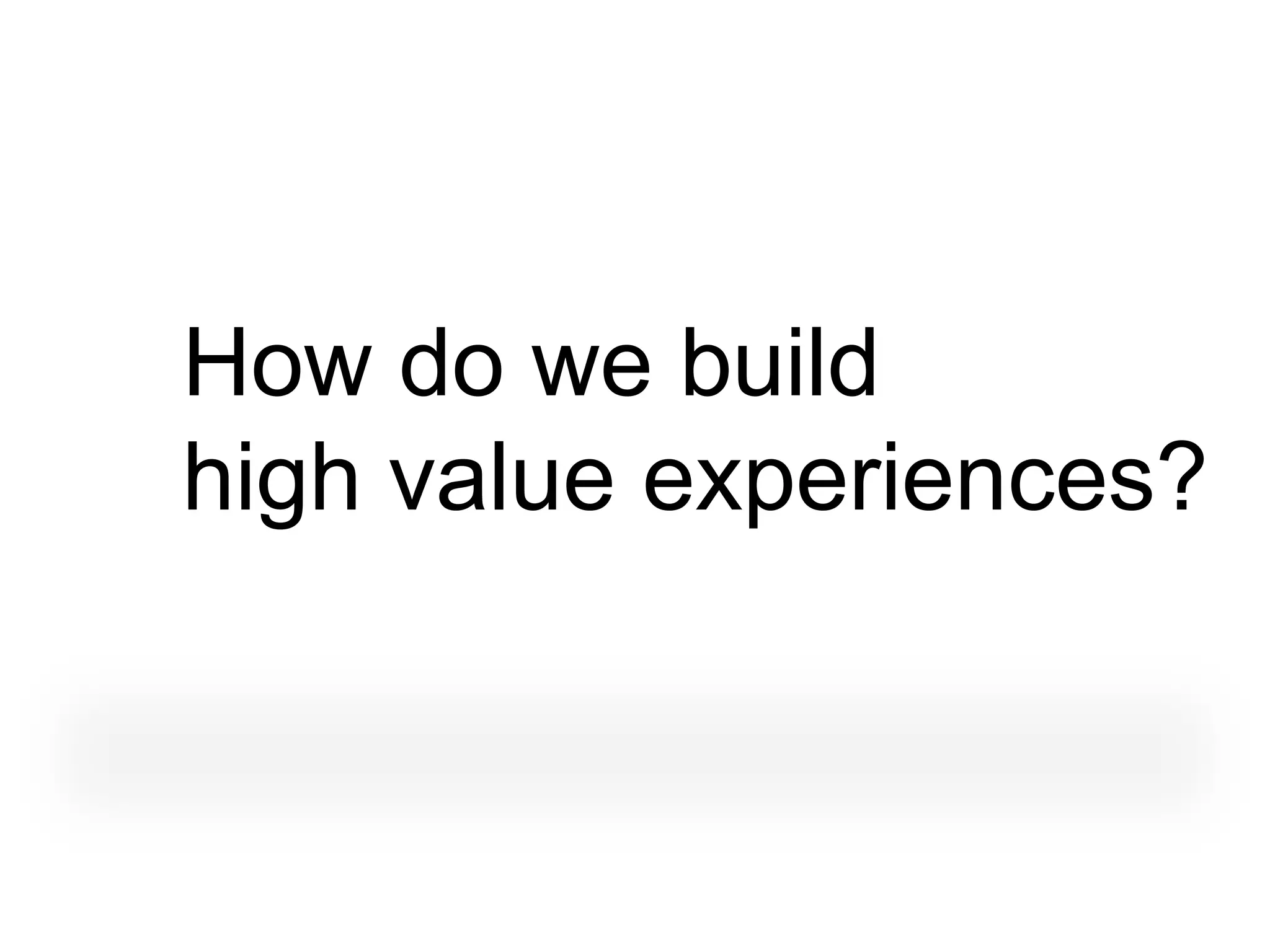 How do we build
high value experiences?
 