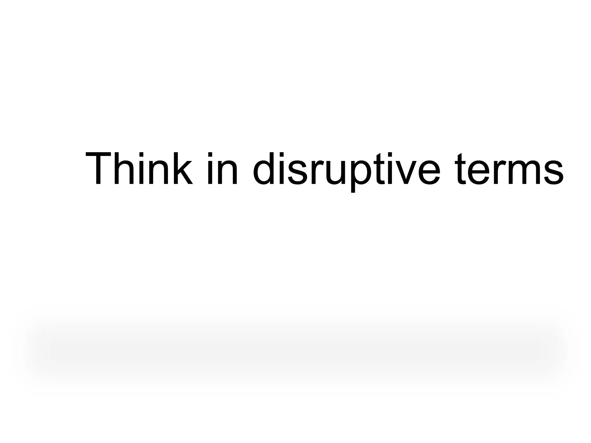 Think in disruptive terms
 