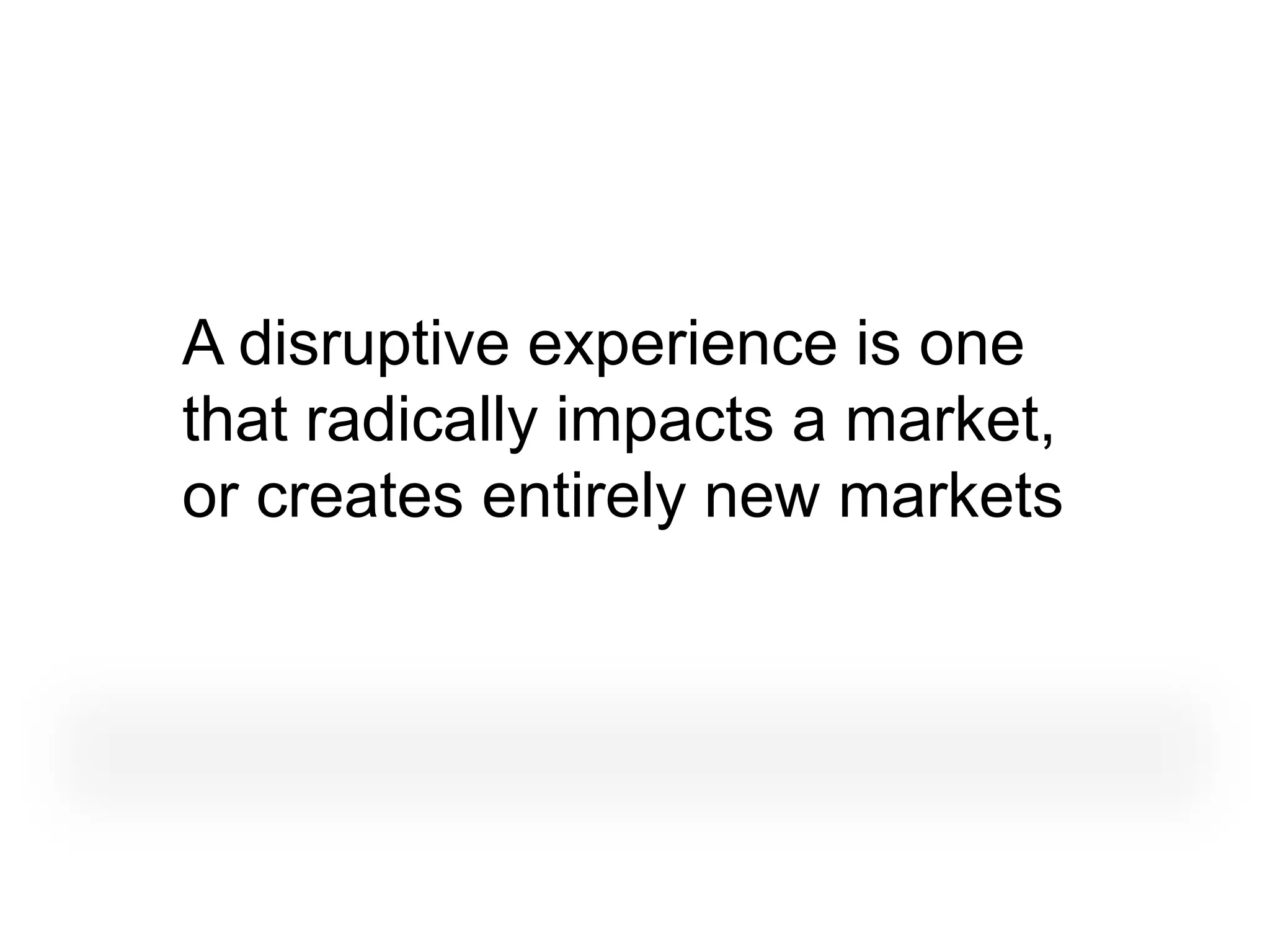 A disruptive experience is one
that radically impacts a market,
or creates entirely new markets
 