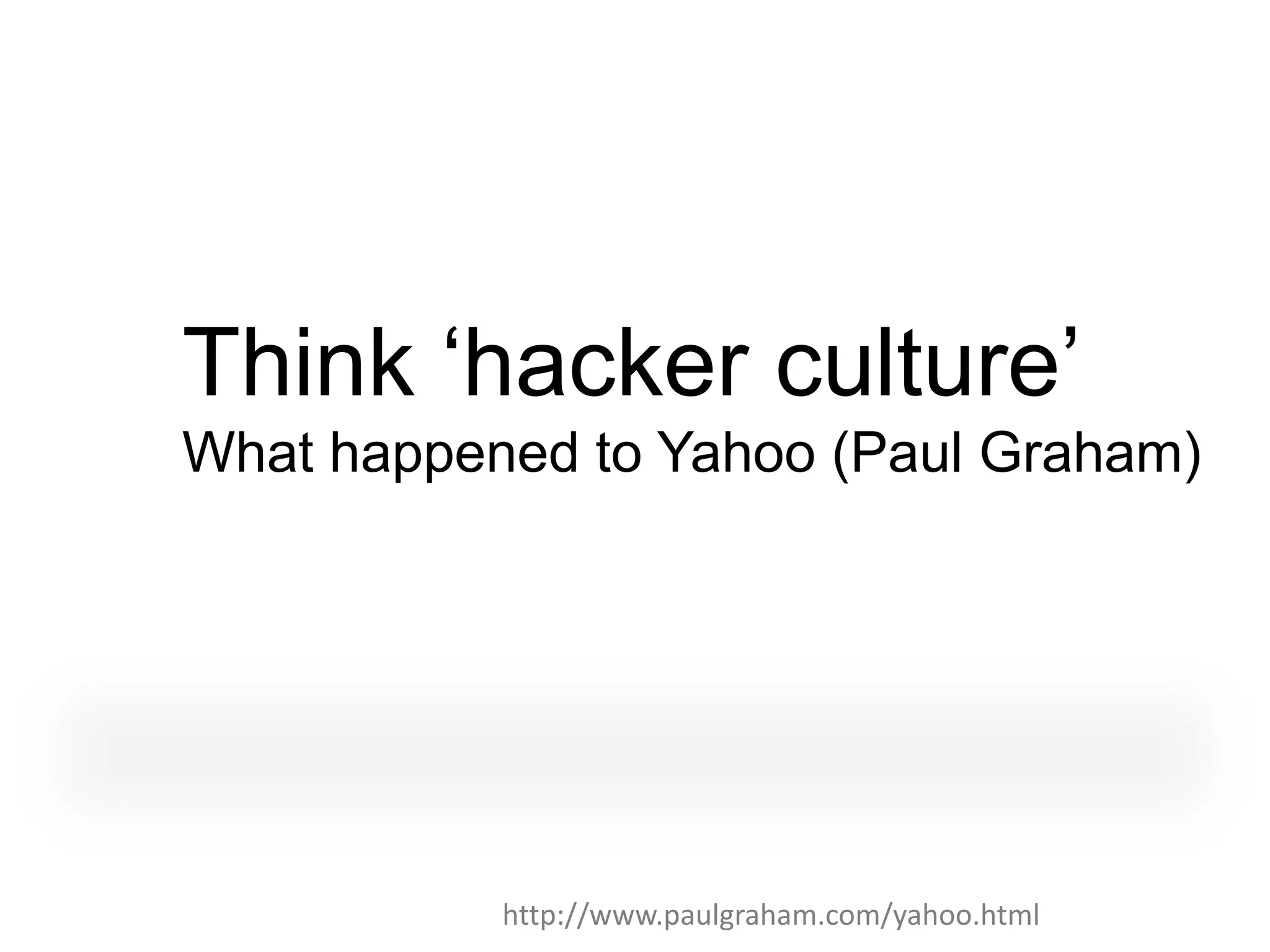 Think „hacker culture‟
What happened to Yahoo (Paul Graham)




           http://www.paulgraham.com/yahoo.html
 