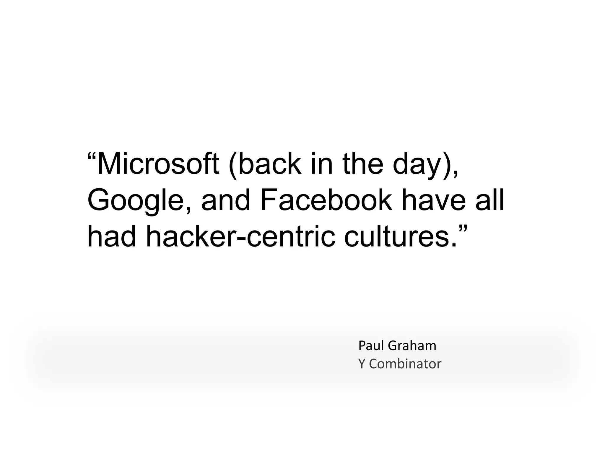 “Microsoft (back in the day),
Google, and Facebook have all
had hacker-centric cultures.”


                  Paul Graham
                  Y Combinator
 