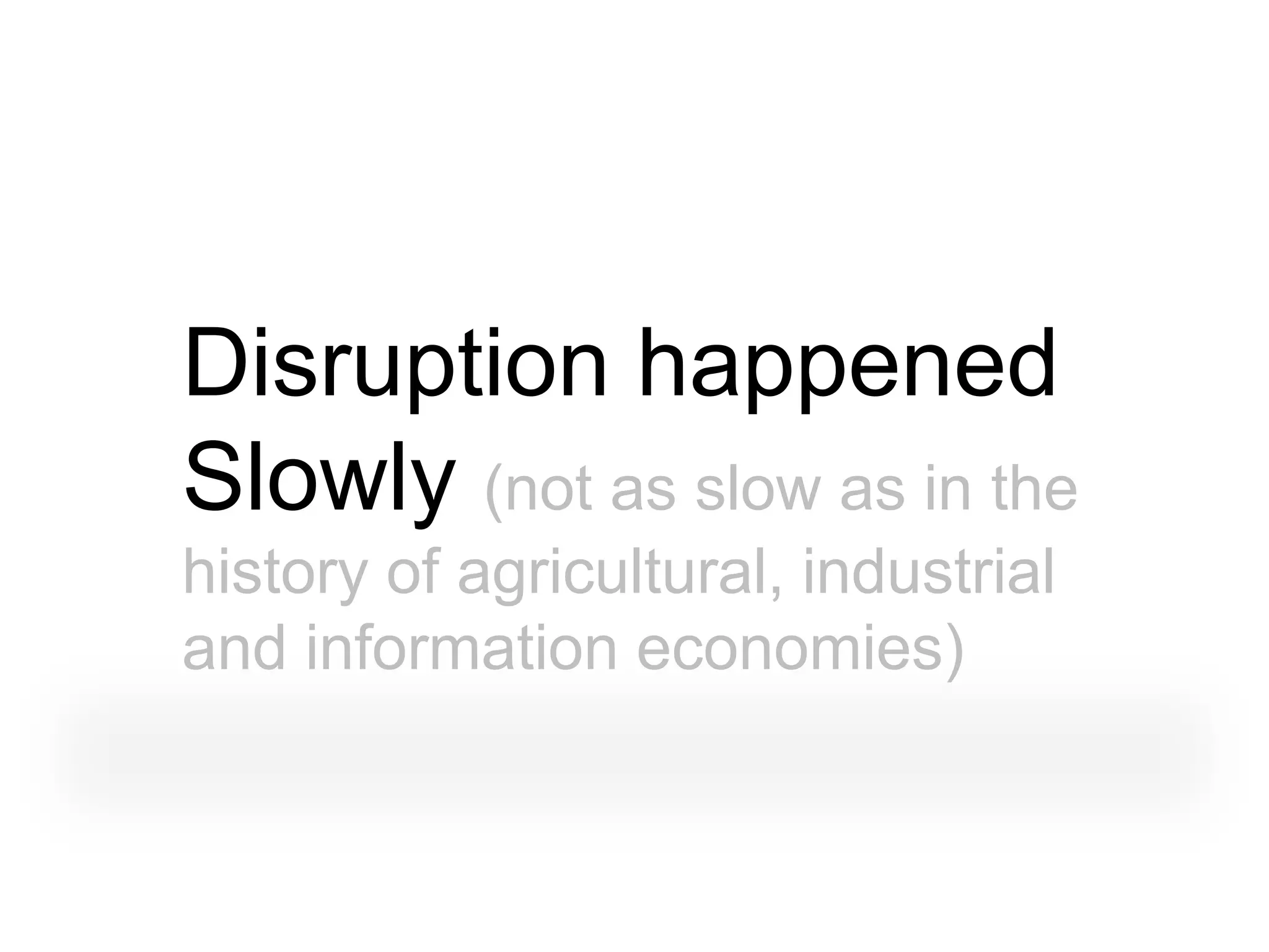 Disruption happened
Slowly (not as slow as in the
history of agricultural, industrial
and information economies)
 