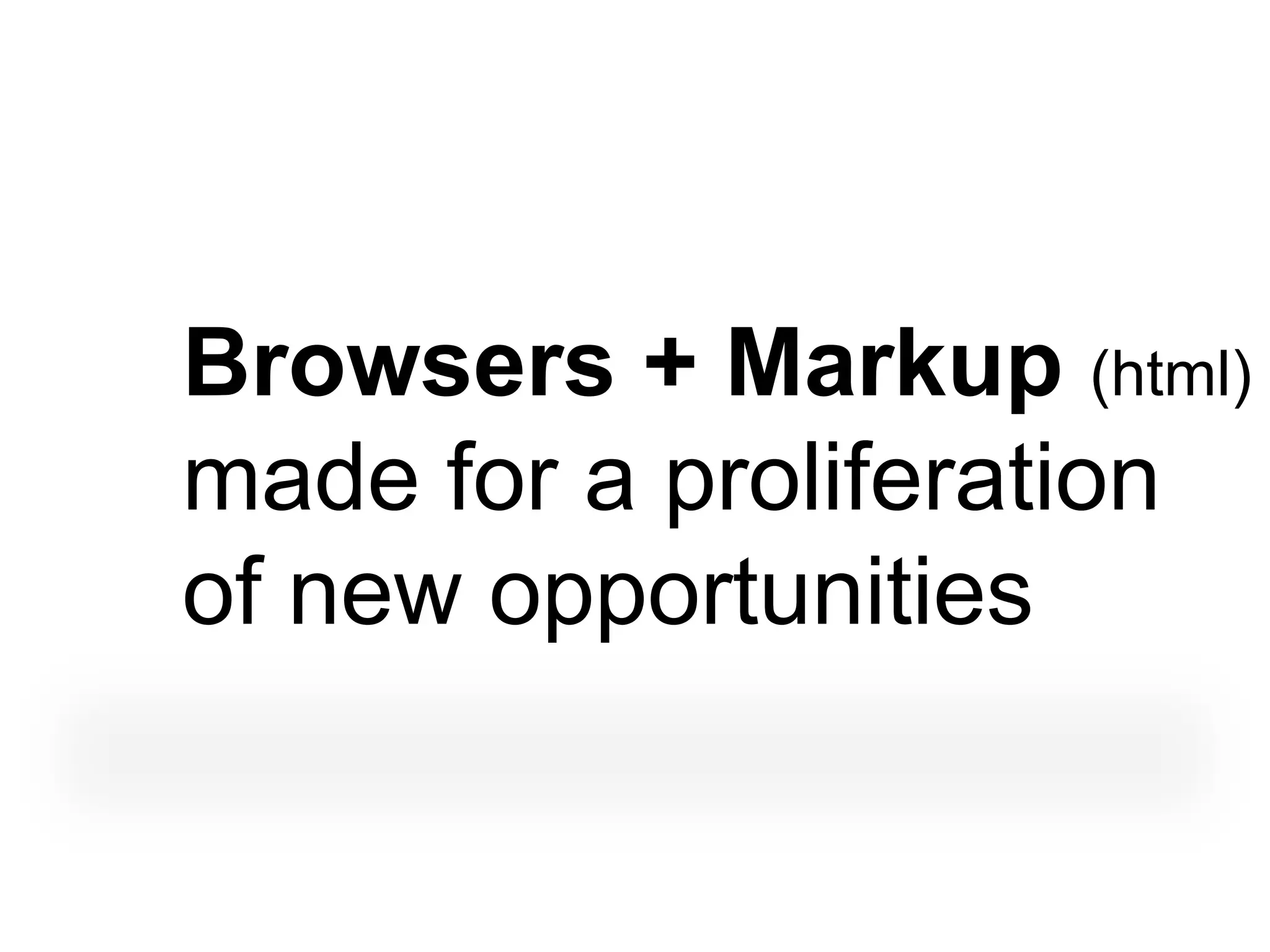 Browsers + Markup (html)
made for a proliferation
of new opportunities
 