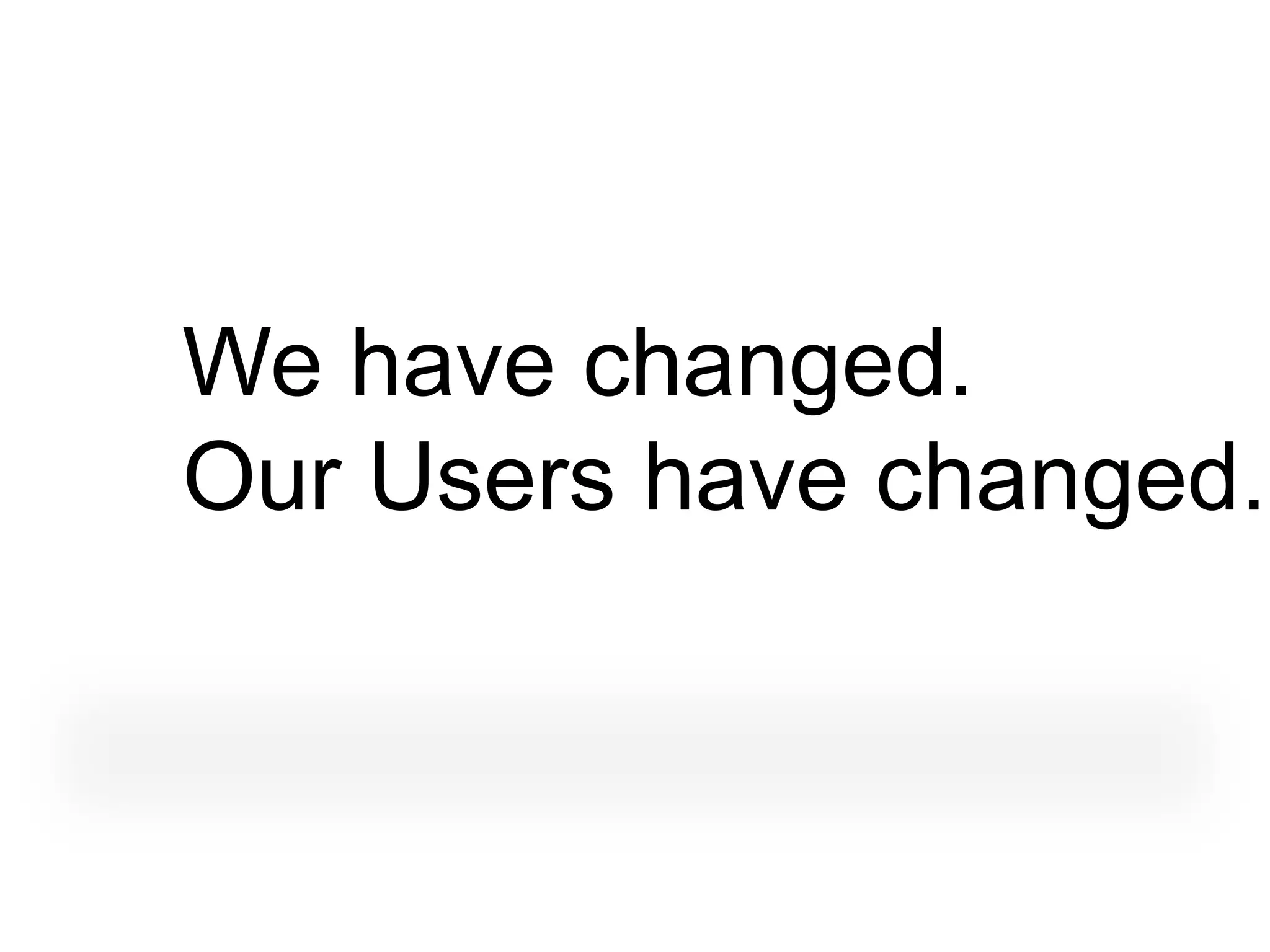 We have changed.
Our Users have changed.
 