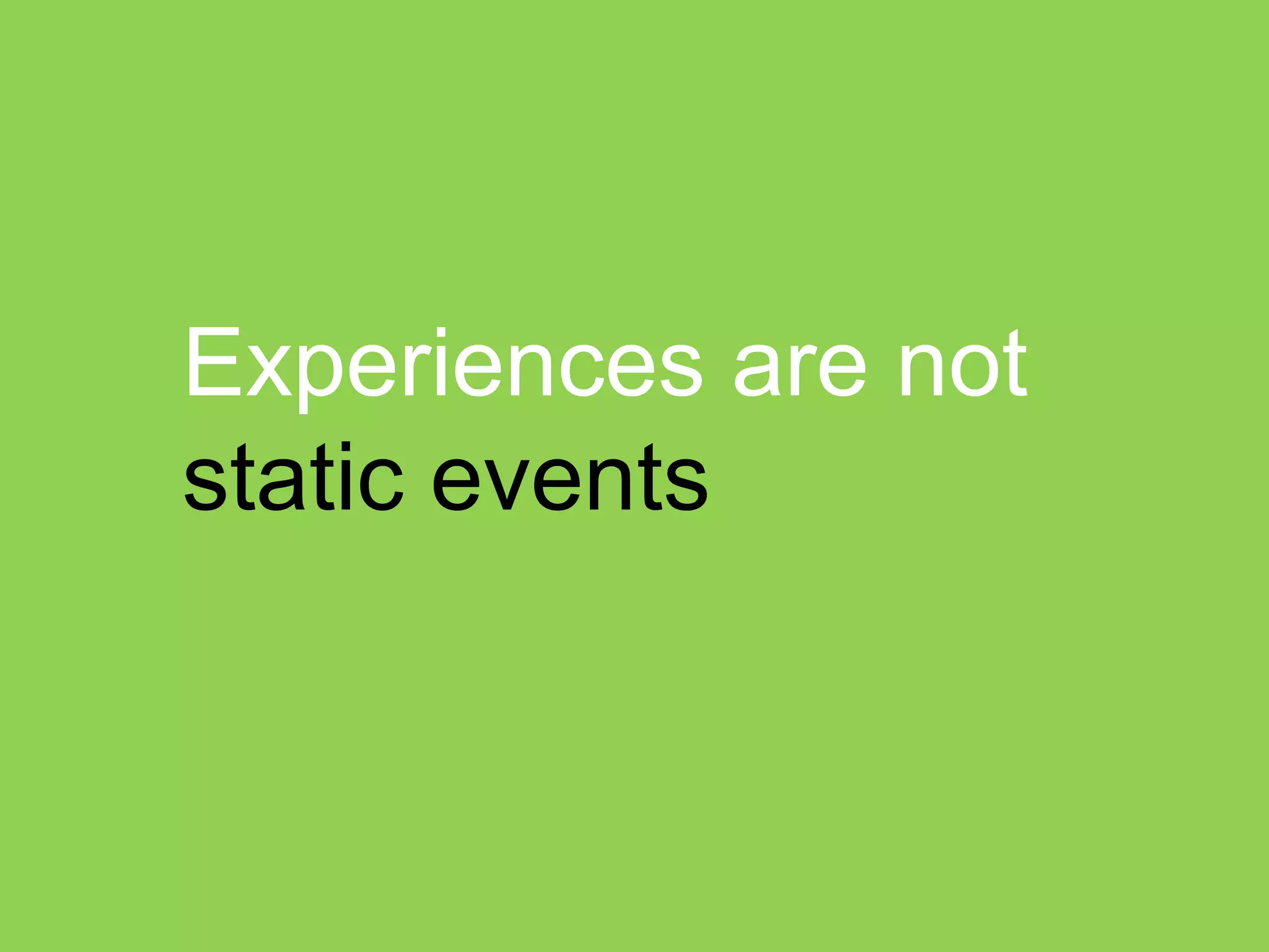 Experiences are not
static events
 
