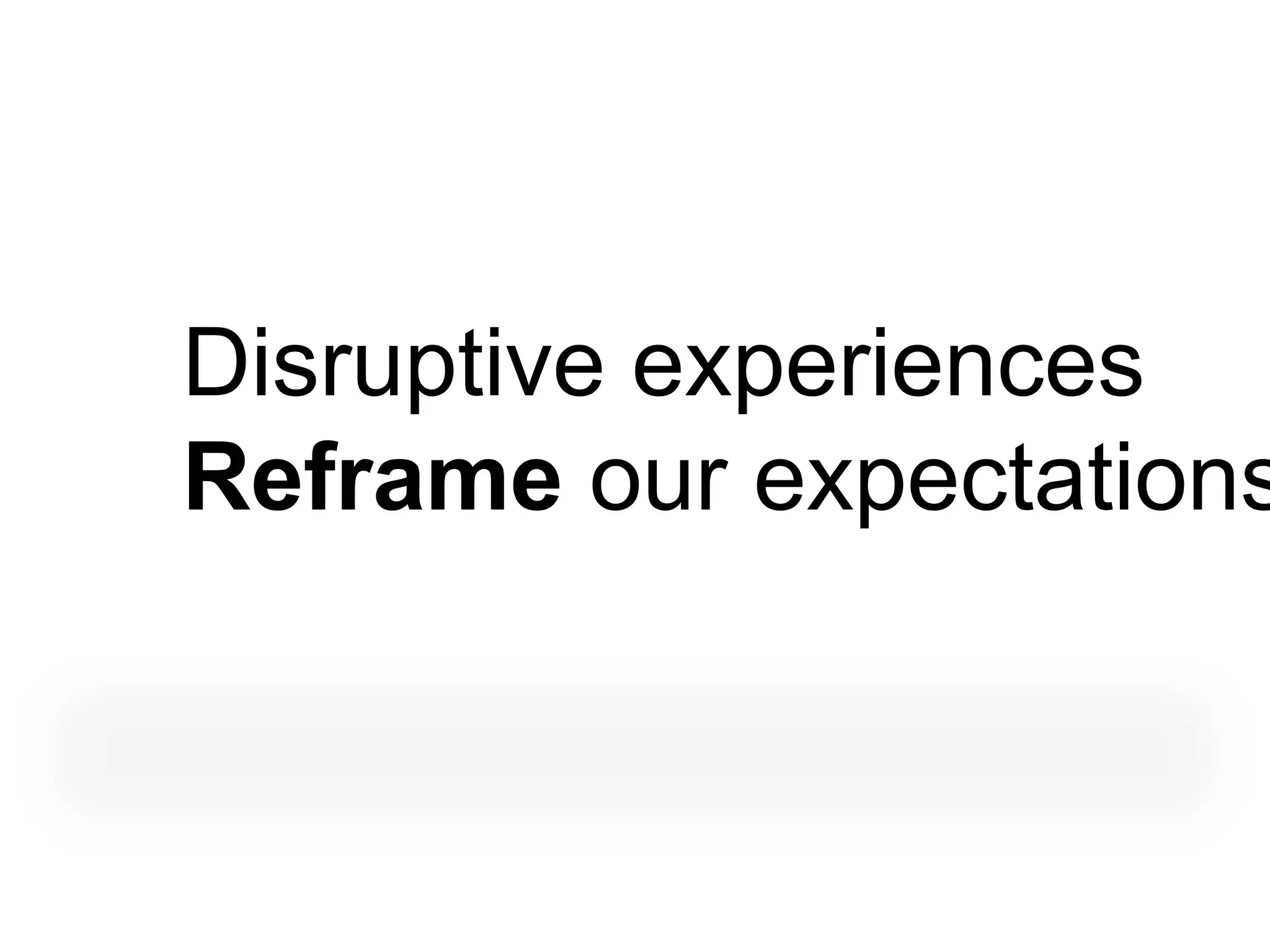 Disruptive experiences
Reframe our expectations
 