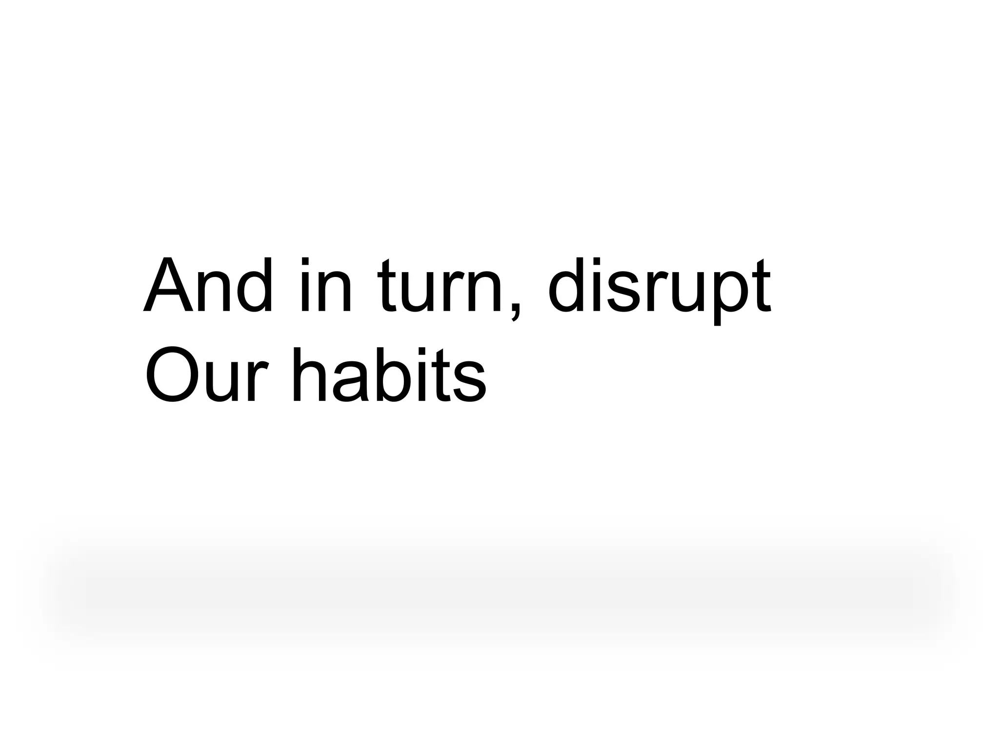 And in turn, disrupt
Our habits
 