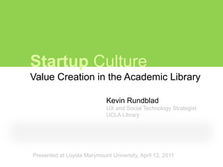 Startup Culture
Value Creation in the Academic Library

                             Kevin Rundblad
                             UX and Social Technology Strategist
                             UCLA Library




Presented at Loyola Marymount University, April 12, 2011
 