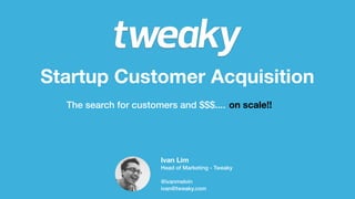 Startup Customer Acquisition
The search for customers and $$$.... on scale!!
Ivan Lim
Head of Marketing - Tweaky
@ivanmelvin
ivan@tweaky.com
 