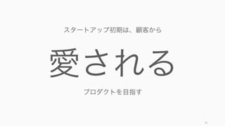 81
スタートアップ初期は、顧客を
愛する
会社を目指す
 