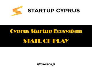 @Stavriana_k
Cyprus Startup Ecosystem
STATE OF PLAY
 