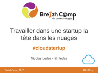 BreizhCamp 2015 #BzhCmp
#cloudstartup
BreizhCamp 2015 #BzhCmp
Travailler dans une startup la
tête dans les nuages
Nicolas Ledez - @nledez
 