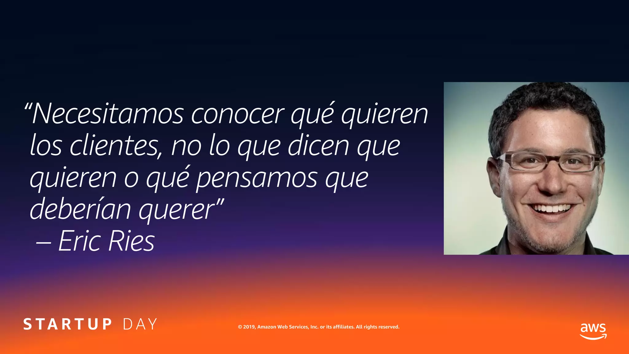 © 2019, Amazon Web Services, Inc. or its affiliates. All rights reserved.
“Necesitamos conocer qué quieren
los clientes, no lo que dicen que
quieren o qué pensamos que
deberían querer”
– Eric Ries
 