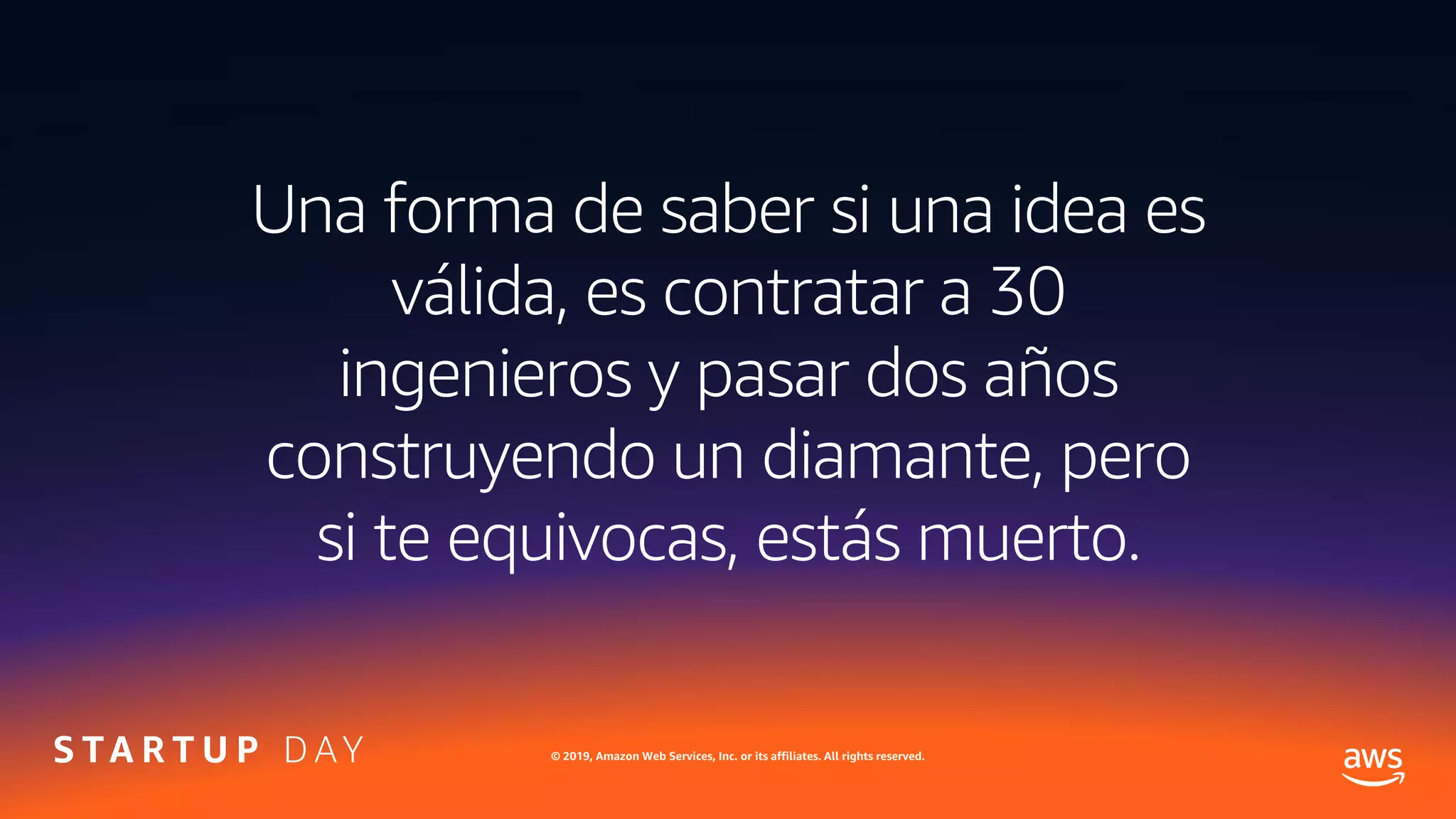 © 2019, Amazon Web Services, Inc. or its affiliates. All rights reserved.
Una forma de saber si una idea es
válida, es contratar a 30
ingenieros y pasar dos años
construyendo un diamante, pero
si te equivocas, estás muerto.
 
