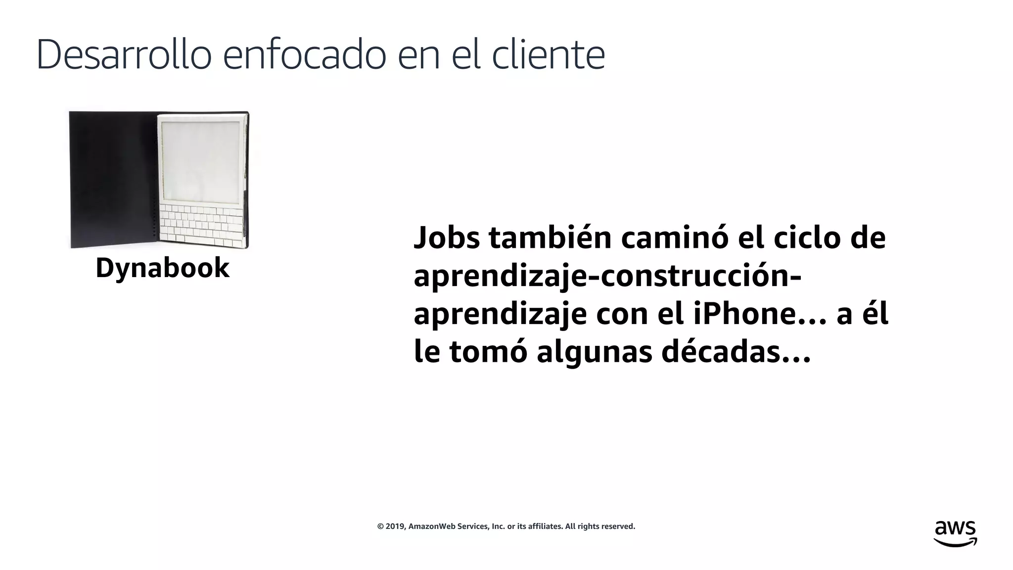 © 2019, AmazonWeb Services, Inc. or its affiliates. All rights reserved.
Desarrollo enfocado en el cliente
Jobs también caminó el ciclo de
aprendizaje-construcción-
aprendizaje con el iPhone… a él
le tomó algunas décadas…
 