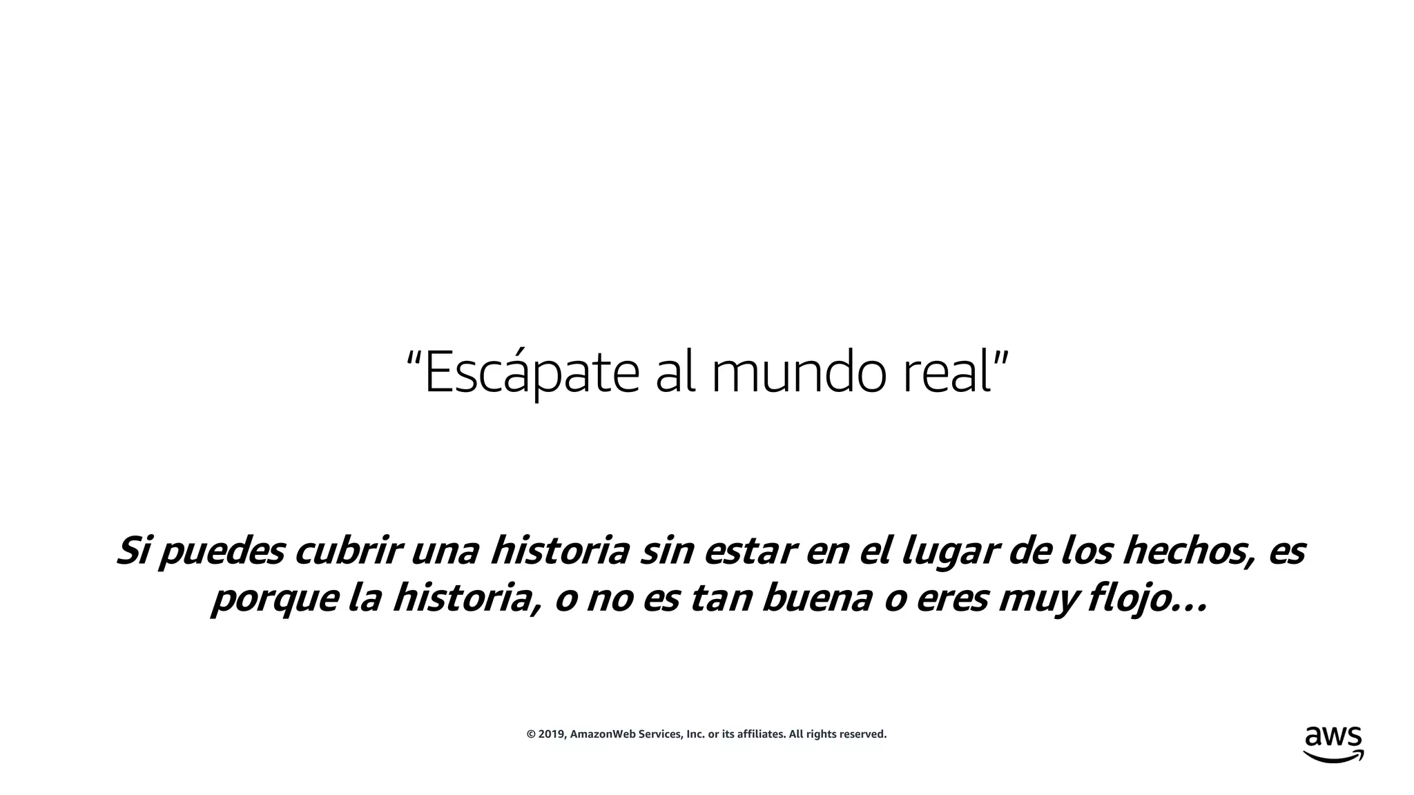 © 2019, AmazonWeb Services, Inc. or its affiliates. All rights reserved.
“Escápate al mundo real”
Si puedes cubrir una historia sin estar en el lugar de los hechos, es
porque la historia, o no es tan buena o eres muy flojo…
 