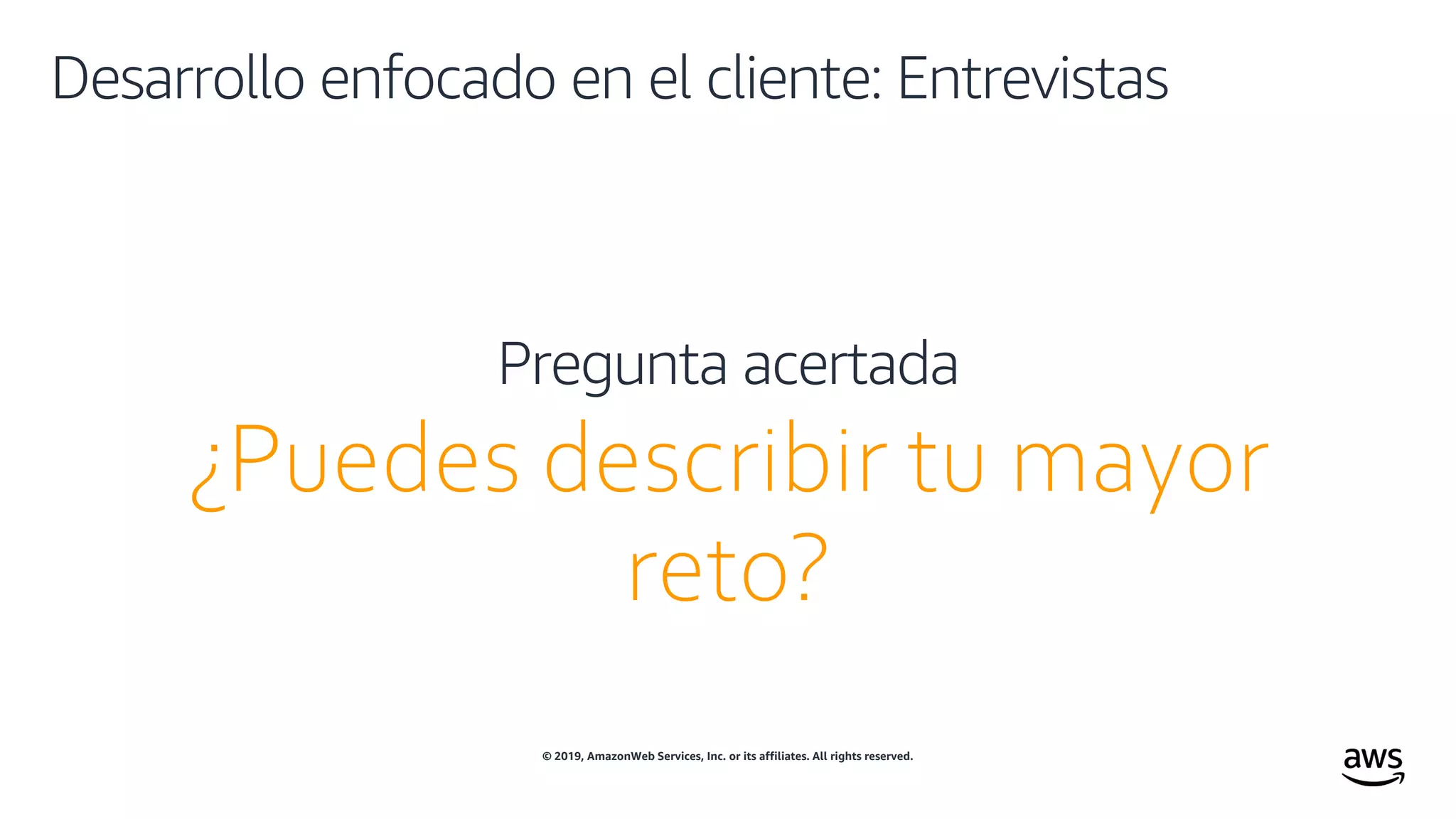 © 2019, AmazonWeb Services, Inc. or its affiliates. All rights reserved.
Desarrollo enfocado en el cliente: Entrevistas
¿Puedes describir tu mayor
reto?
Pregunta acertada
 