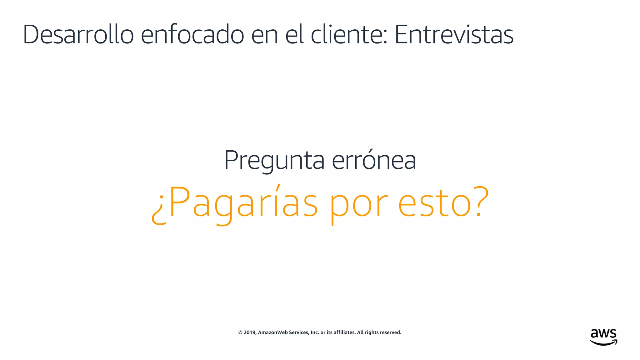© 2019, AmazonWeb Services, Inc. or its affiliates. All rights reserved.
Desarrollo enfocado en el cliente: Entrevistas
¿Pagarías por esto?
Pregunta errónea
 