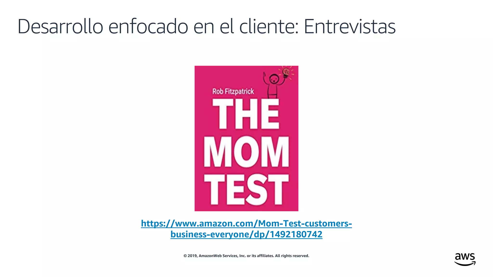 © 2019, AmazonWeb Services, Inc. or its affiliates. All rights reserved.
Desarrollo enfocado en el cliente: Entrevistas
https://www.amazon.com/Mom-Test-customers-
business-everyone/dp/1492180742
 