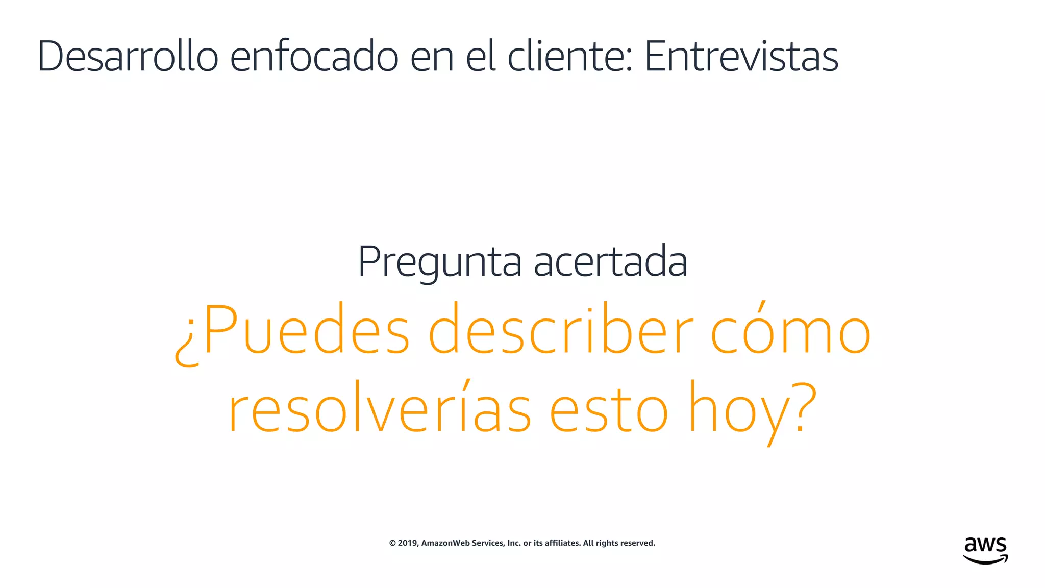 © 2019, AmazonWeb Services, Inc. or its affiliates. All rights reserved.
Desarrollo enfocado en el cliente: Entrevistas
¿Puedes describer cómo
resolverías esto hoy?
Pregunta acertada
 