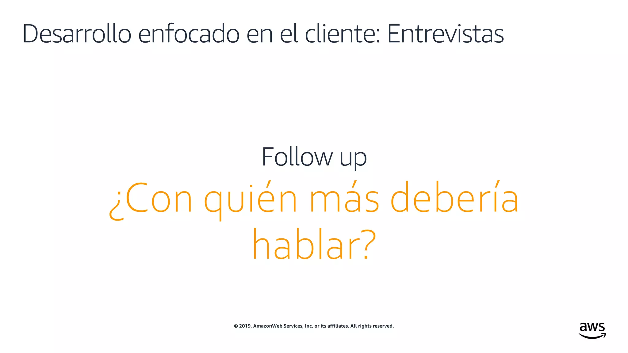 © 2019, AmazonWeb Services, Inc. or its affiliates. All rights reserved.
Desarrollo enfocado en el cliente: Entrevistas
¿Con quién más debería
hablar?
Follow up
 