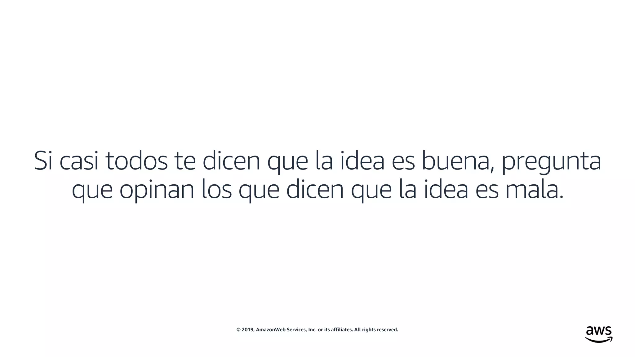 © 2019, AmazonWeb Services, Inc. or its affiliates. All rights reserved.
Si casi todos te dicen que la idea es buena, pregunta
que opinan los que dicen que la idea es mala.
 