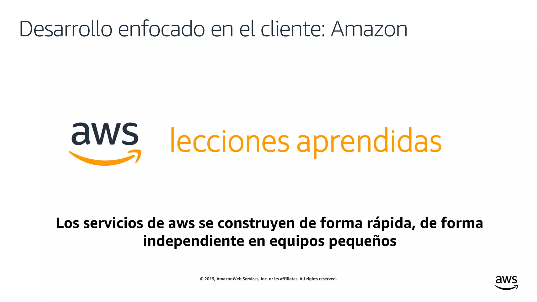 © 2019, AmazonWeb Services, Inc. or its affiliates. All rights reserved.
Desarrollo enfocado en el cliente: Amazon
lecciones aprendidas
Los servicios de aws se construyen de forma rápida, de forma
independiente en equipos pequeños
 
