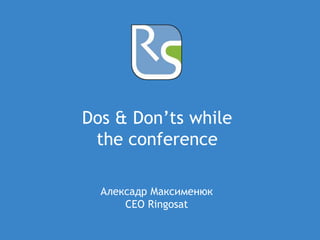 Dos & Don’ts while 
the conference 
Алексадр Максименюк 
CEO Ringosat 
 
