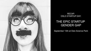 RECAP:
OSLO STARTUP DAY:
THE EPIC STARTUP
GENDER GAP
September 13th at Oslo Science Park
 