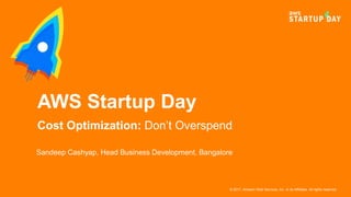 © 2017, Amazon Web Services, Inc. or its Affiliates. All rights reserved.
Sandeep Cashyap, Head Business Development, Bangalore
AWS Startup Day
Cost Optimization: Don’t Overspend
 